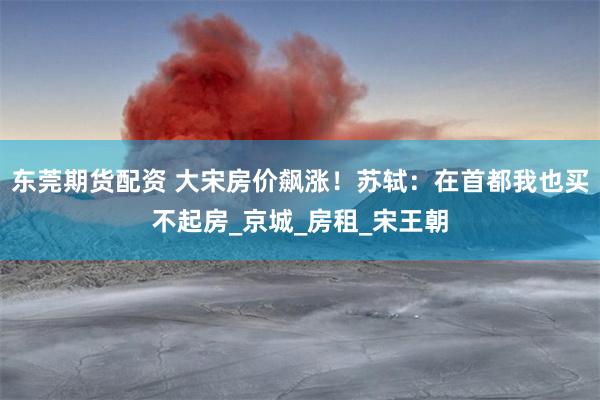 东莞期货配资 大宋房价飙涨！苏轼：在首都我也买不起房_京城_房租_宋王朝