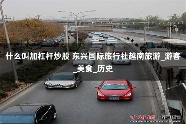 什么叫加杠杆炒股 东兴国际旅行社越南旅游_游客_美食_历史