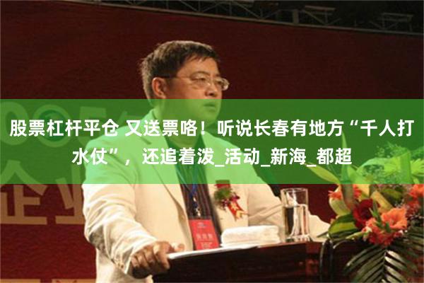 股票杠杆平仓 又送票咯！听说长春有地方“千人打水仗”，还追着泼_活动_新海_都超