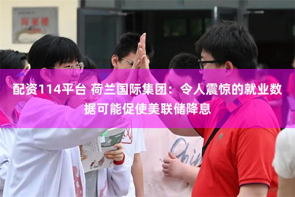 配资114平台 荷兰国际集团：令人震惊的就业数据可能促使美联储降息