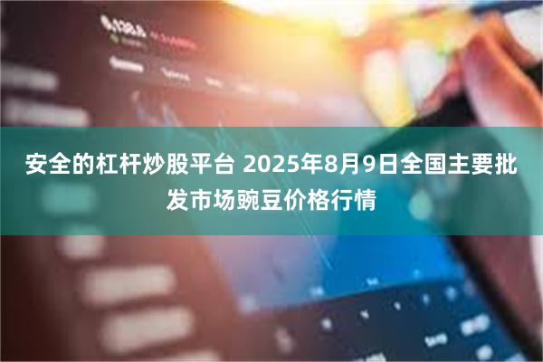 安全的杠杆炒股平台 2025年8月9日全国主要批发市场豌豆价格行情