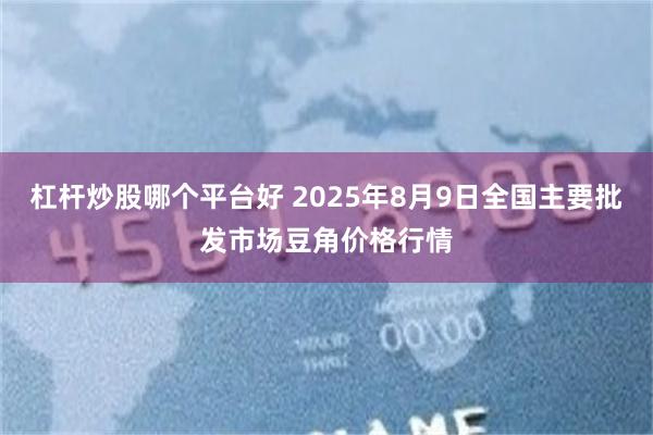 杠杆炒股哪个平台好 2025年8月9日全国主要批发市场豆角价格行情