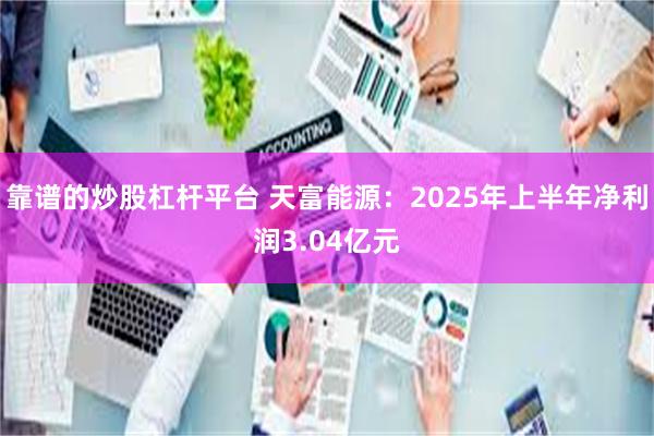 靠谱的炒股杠杆平台 天富能源：2025年上半年净利润3.04亿元