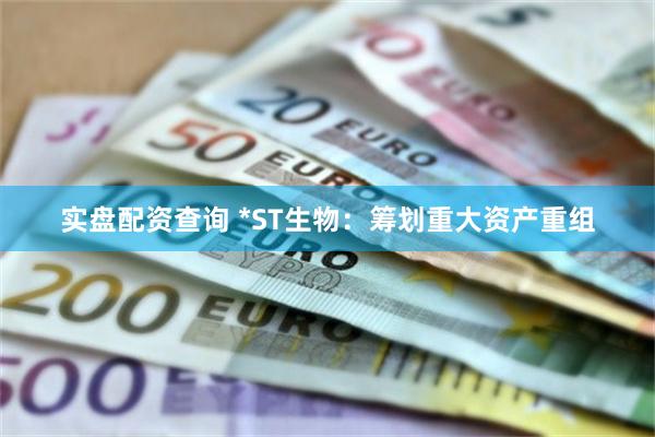 实盘配资查询 *ST生物：筹划重大资产重组