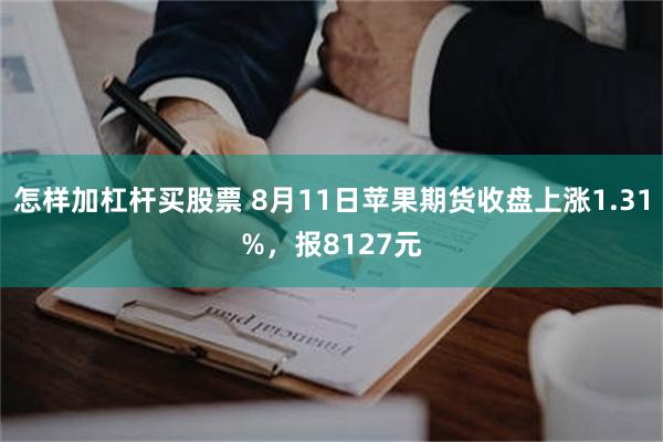 怎样加杠杆买股票 8月11日苹果期货收盘上涨1.31%，报8127元