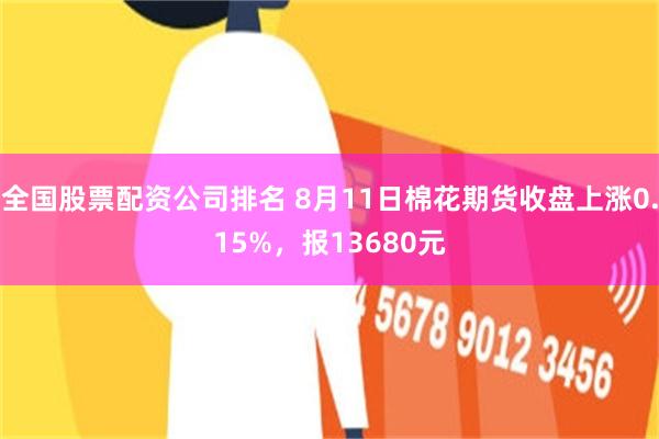 全国股票配资公司排名 8月11日棉花期货收盘上涨0.15%，报13680元