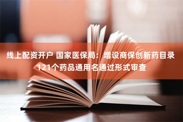 线上配资开户 国家医保局：增设商保创新药目录 121个药品通用名通过形式审查
