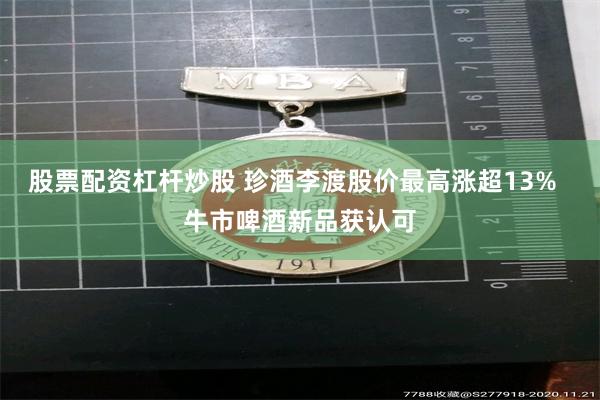 股票配资杠杆炒股 珍酒李渡股价最高涨超13%  牛市啤酒新品获认可