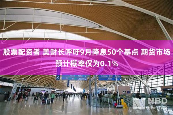 股票配资者 美财长呼吁9月降息50个基点 期货市场预计概率仅为0.1%