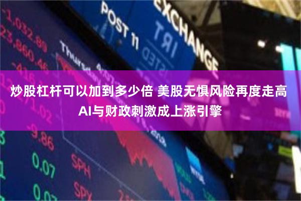 炒股杠杆可以加到多少倍 美股无惧风险再度走高 AI与财政刺激成上涨引擎