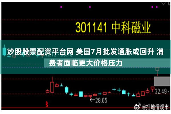 炒股股票配资平台网 美国7月批发通胀或回升 消费者面临更大价格压力