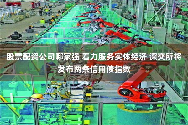 股票配资公司哪家强 着力服务实体经济 深交所将发布两条信用债指数
