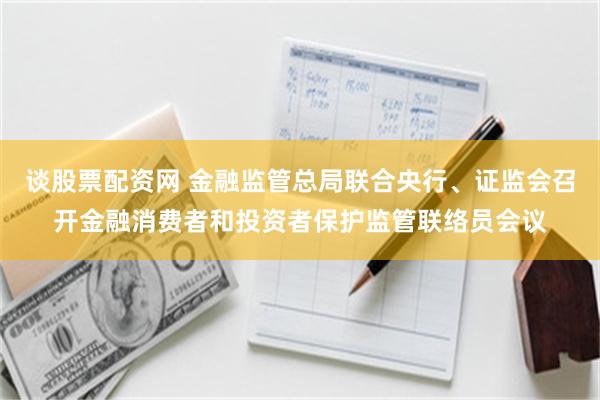 谈股票配资网 金融监管总局联合央行、证监会召开金融消费者和投资者保护监管联络员会议