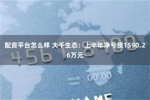 配资平台怎么样 大千生态：上半年净亏损1590.26万元