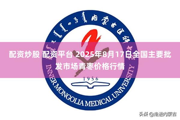配资炒股 配资平台 2025年8月17日全国主要批发市场青枣价格行情
