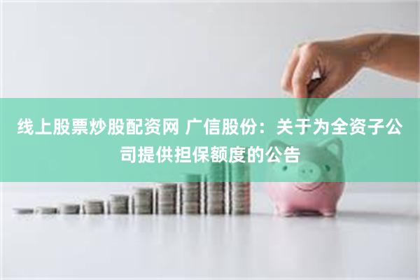 线上股票炒股配资网 广信股份：关于为全资子公司提供担保额度的公告