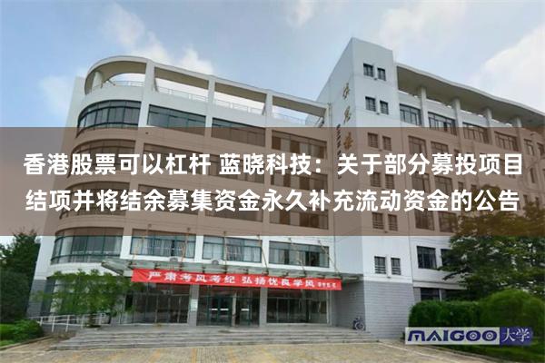 香港股票可以杠杆 蓝晓科技：关于部分募投项目结项并将结余募集资金永久补充流动资金的公告