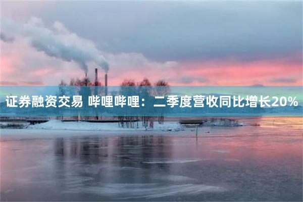 证券融资交易 哔哩哔哩：二季度营收同比增长20%