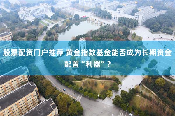 股票配资门户推荐 黄金指数基金能否成为长期资金配置“利器”？