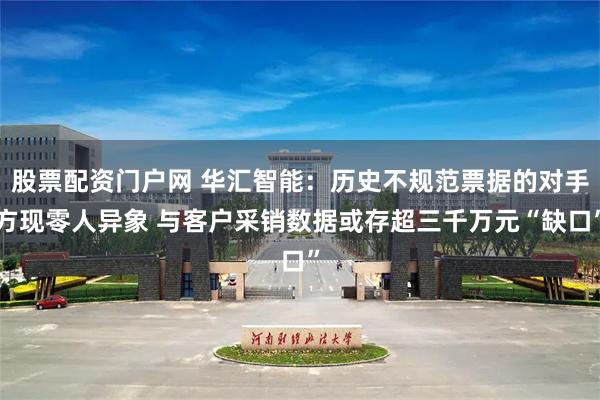 股票配资门户网 华汇智能：历史不规范票据的对手方现零人异象 与客户采销数据或存超三千万元“缺口”