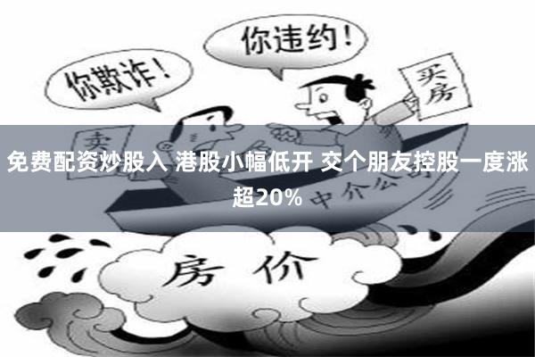 免费配资炒股入 港股小幅低开 交个朋友控股一度涨超20%