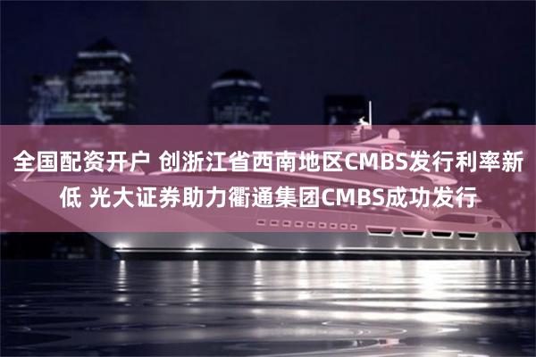全国配资开户 创浙江省西南地区CMBS发行利率新低 光大证券助力衢通集团CMBS成功发行