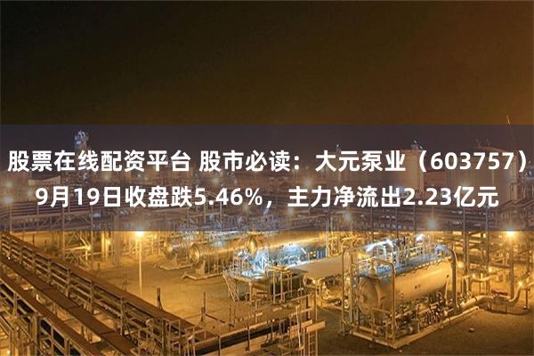 股票在线配资平台 股市必读:大元泵业(603757)9月19日收盘跌5.46%,主力净流出2.23亿元
