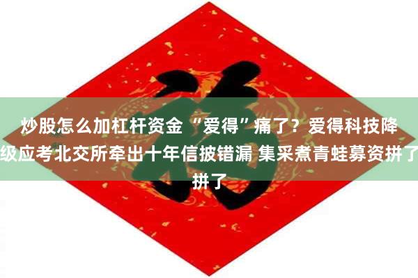 炒股怎么加杠杆资金 “爱得”痛了?爱得科技降级应考北交所牵出十年信披错漏 集采煮青蛙募资拼了