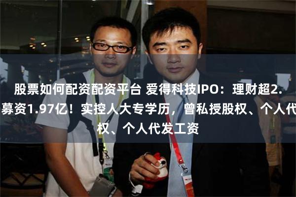 股票如何配资配资平台 爱得科技IPO：理财超2.49亿仍募资1.97亿！实控人大专学历，曾私授股权、个人代发工资