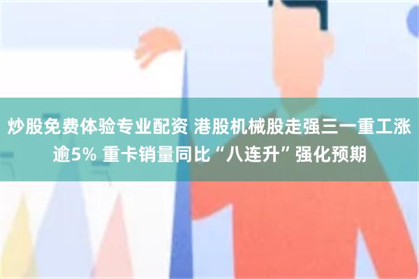 炒股免费体验专业配资 港股机械股走强三一重工涨逾5% 重卡销量同比“八连升”强化预期