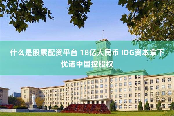 什么是股票配资平台 18亿人民币 IDG资本拿下优诺中国控股权