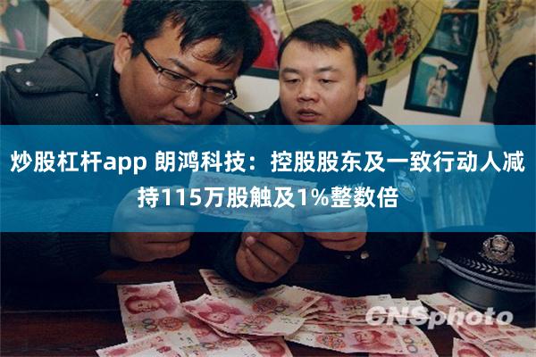 炒股杠杆app 朗鸿科技：控股股东及一致行动人减持115万股触及1%整数倍