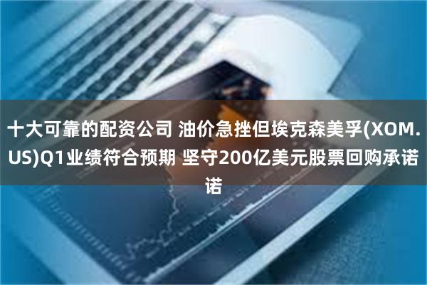 十大可靠的配资公司 油价急挫但埃克森美孚(XOM.US)Q1业绩符合预期 坚守200亿美元股票回购承诺